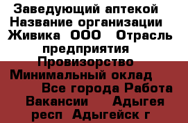 Заведующий аптекой › Название организации ­ Живика, ООО › Отрасль предприятия ­ Провизорство › Минимальный оклад ­ 35 000 - Все города Работа » Вакансии   . Адыгея респ.,Адыгейск г.